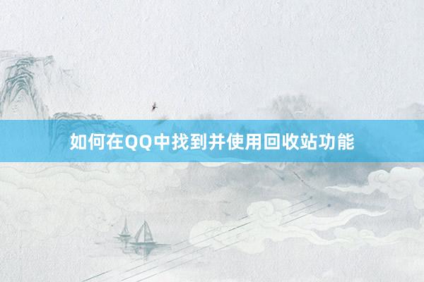 如何在QQ中找到并使用回收站功能