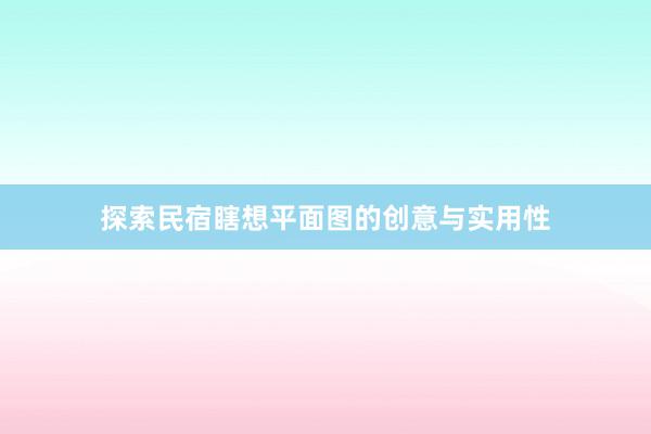 探索民宿瞎想平面图的创意与实用性