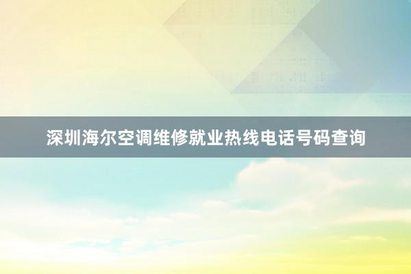 深圳海尔空调维修就业热线电话号码查询